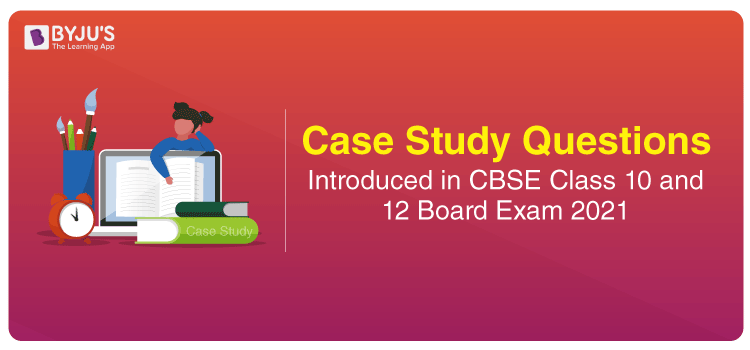 Case Study Questions To Be Asked in CBSE Class 10 and 12 Board Exam 2021